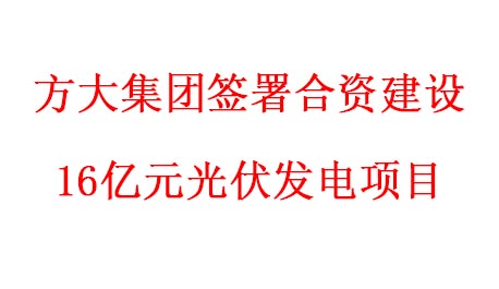 方大集團(tuán)簽署合資建設(shè)16億元光伏發(fā)電項目